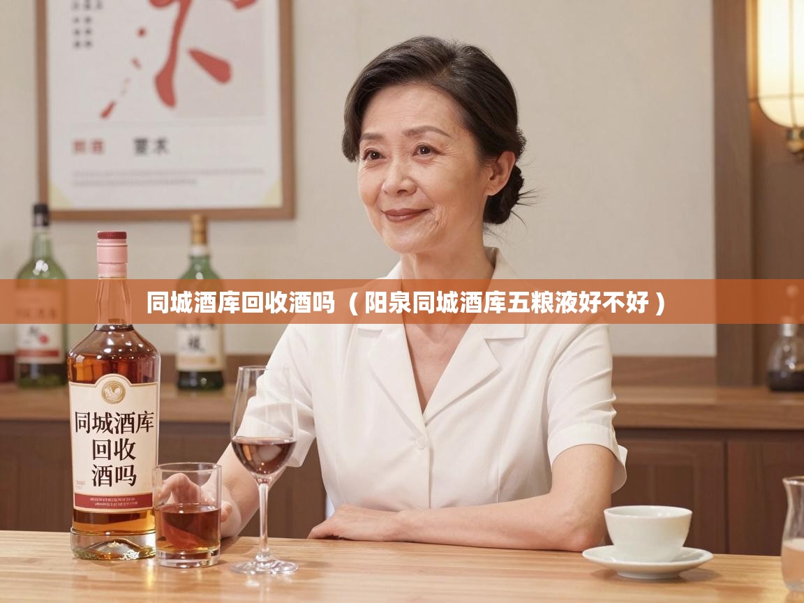  同城酒库回收酒吗  ( 阳泉同城酒库五粮液好不好 )