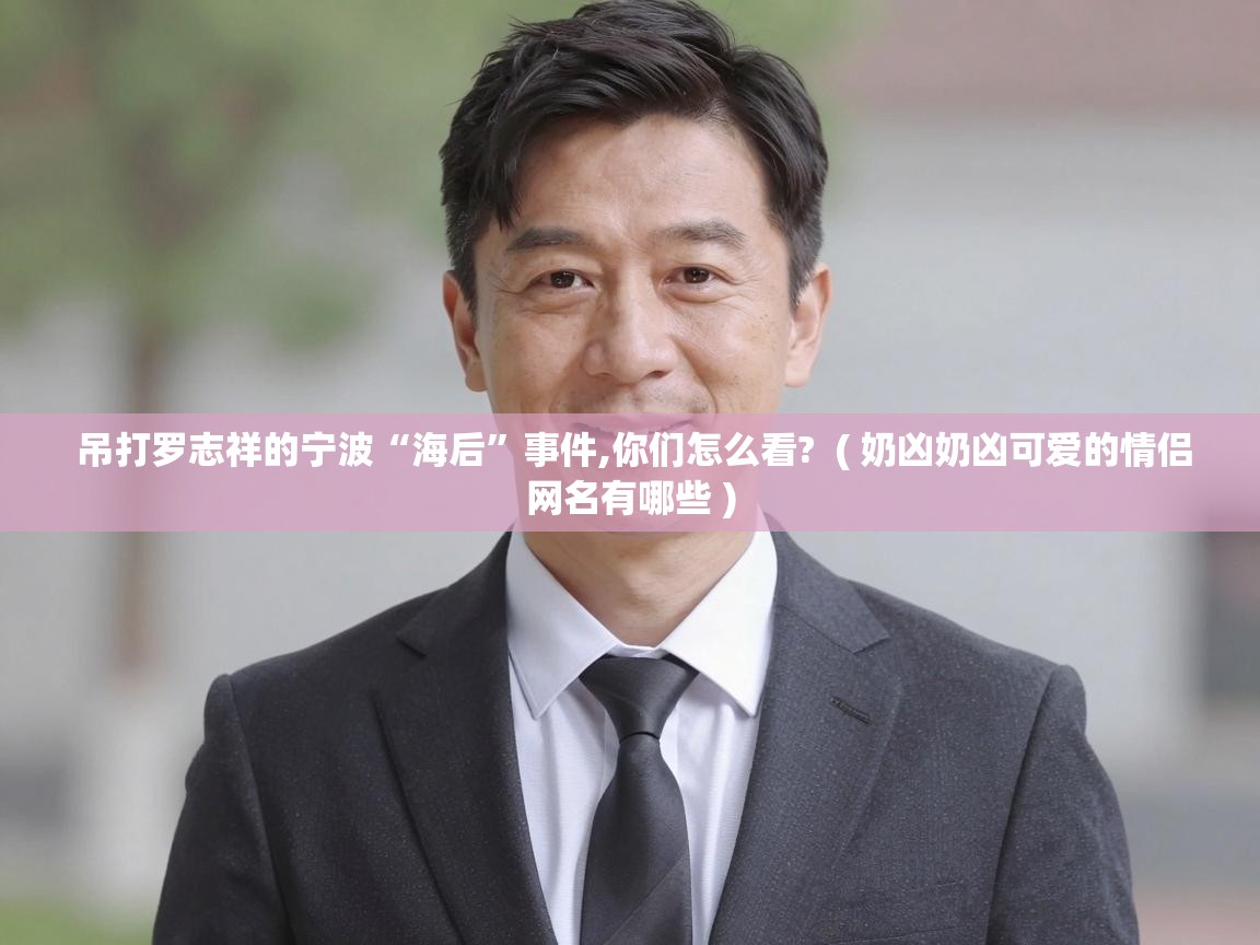  吊打罗志祥的宁波“海后”事件,你们怎么看?  ( 奶凶奶凶可爱的情侣网名有哪些 )