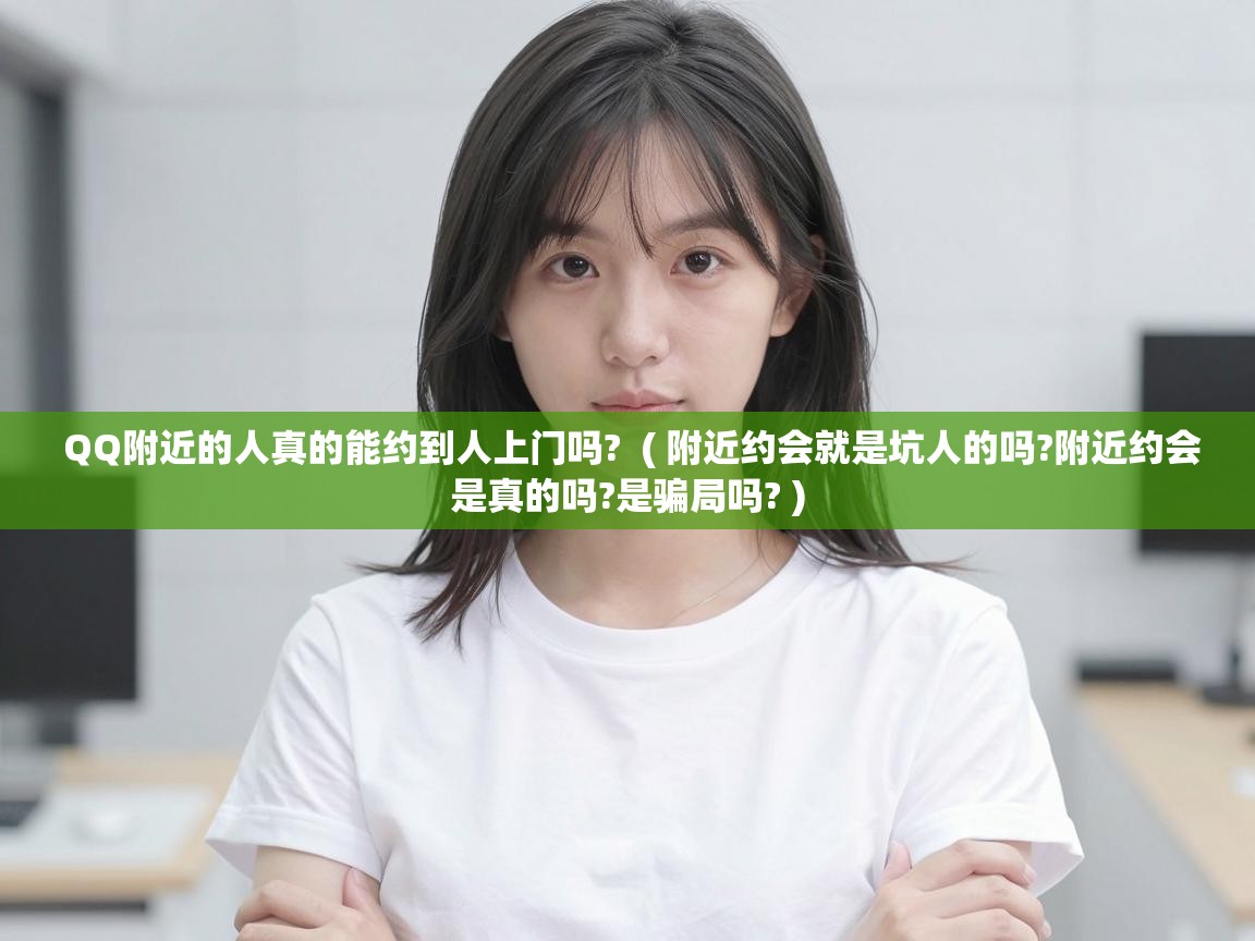  QQ附近的人真的能约到人上门吗?  ( 附近约会就是坑人的吗?附近约会是真的吗?是骗局吗? )
