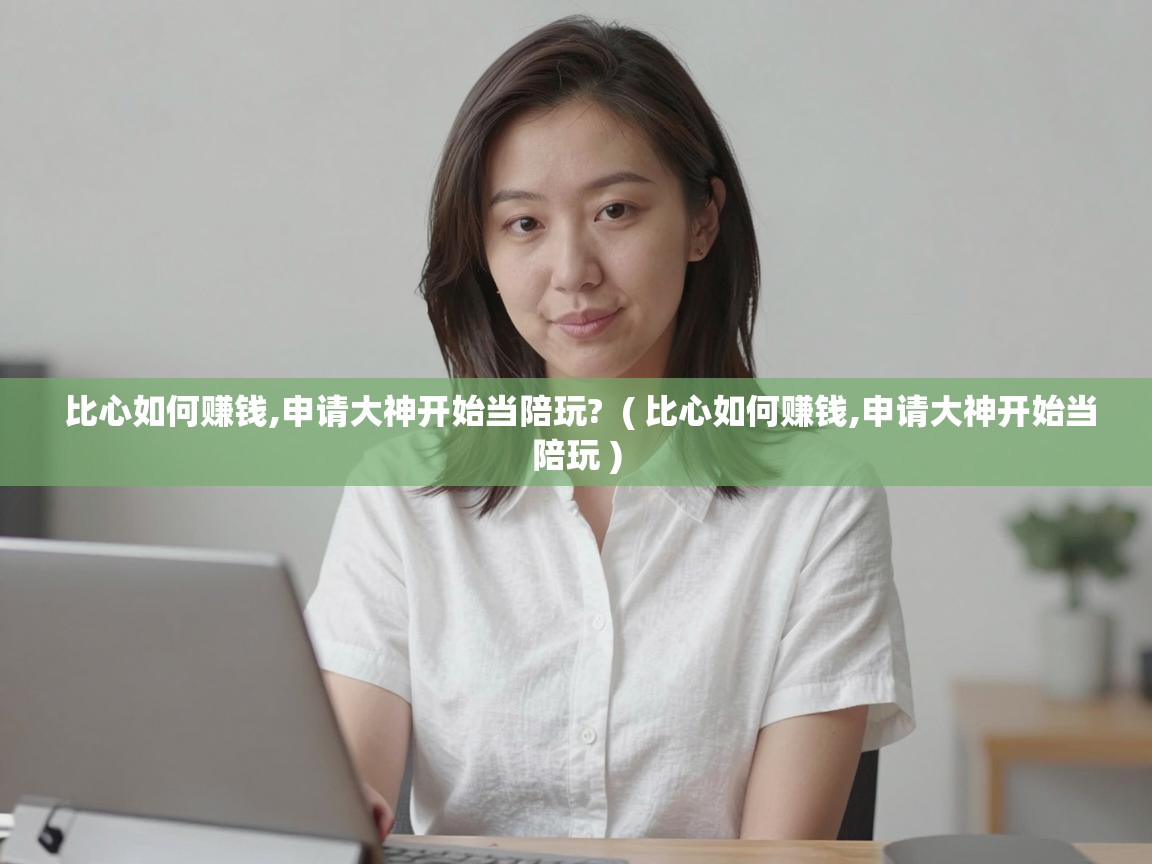  比心如何赚钱,申请大神开始当陪玩?  ( 比心如何赚钱,申请大神开始当陪玩 )