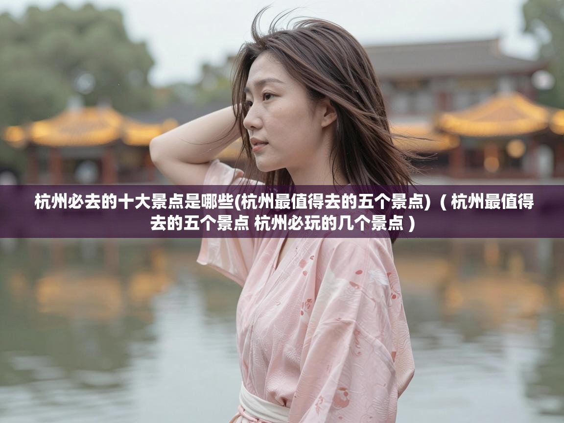  杭州必去的十大景点是哪些(杭州最值得去的五个景点)  ( 杭州最值得去的五个景点 杭州必玩的几个景点 )
