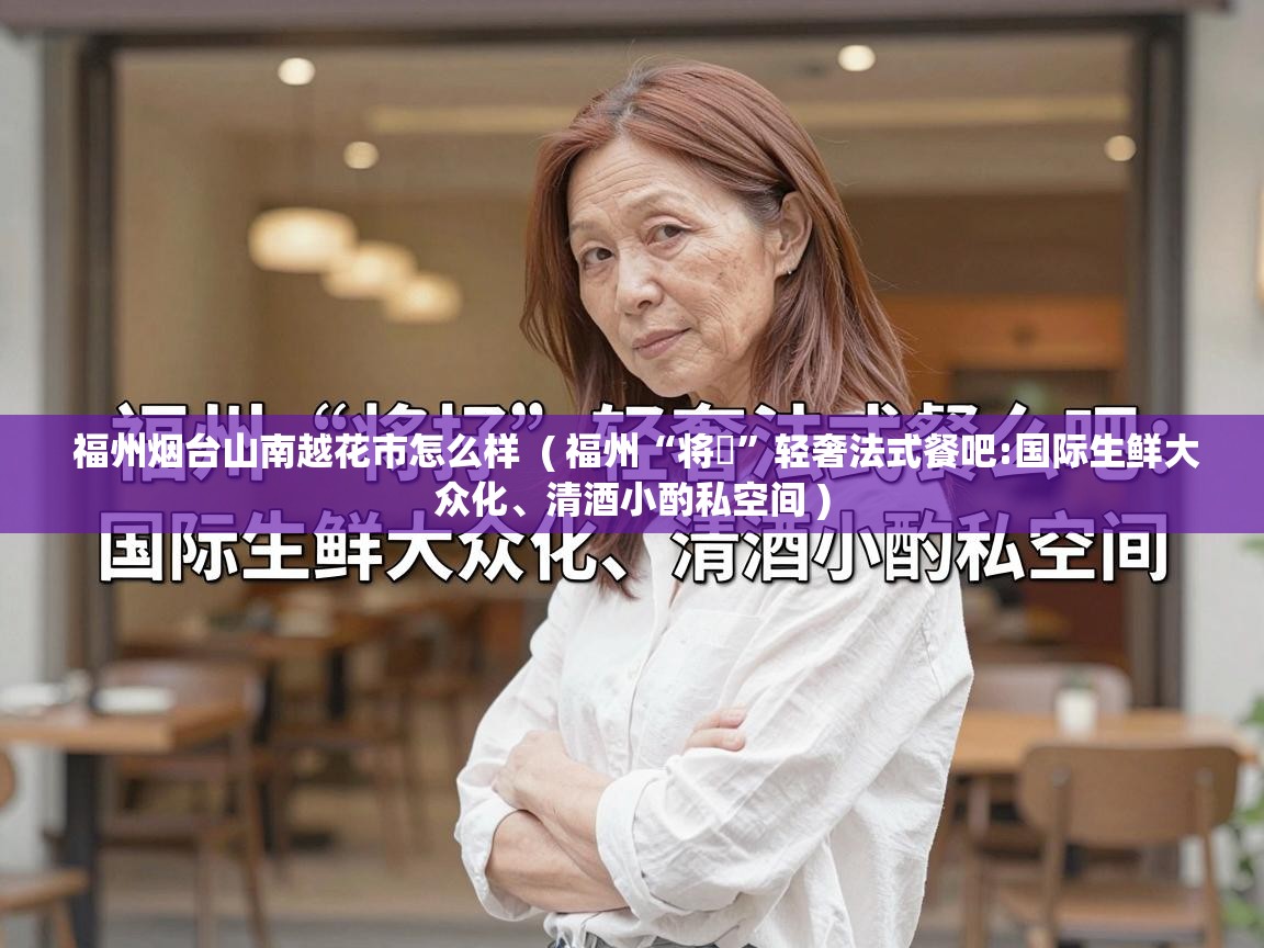  福州烟台山南越花市怎么样  ( 福州“将孖”轻奢法式餐吧:国际生鲜大众化、清酒小酌私空间 )