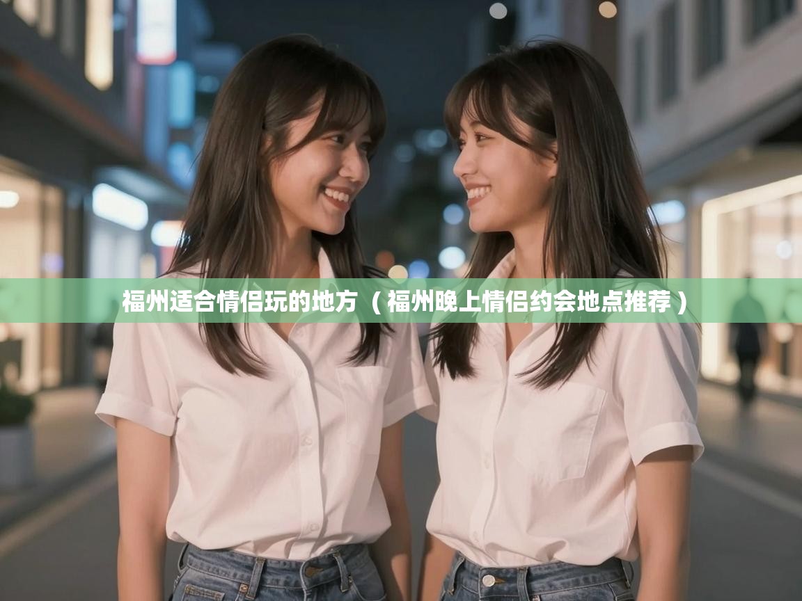  福州适合情侣玩的地方  ( 福州晚上情侣约会地点推荐 )