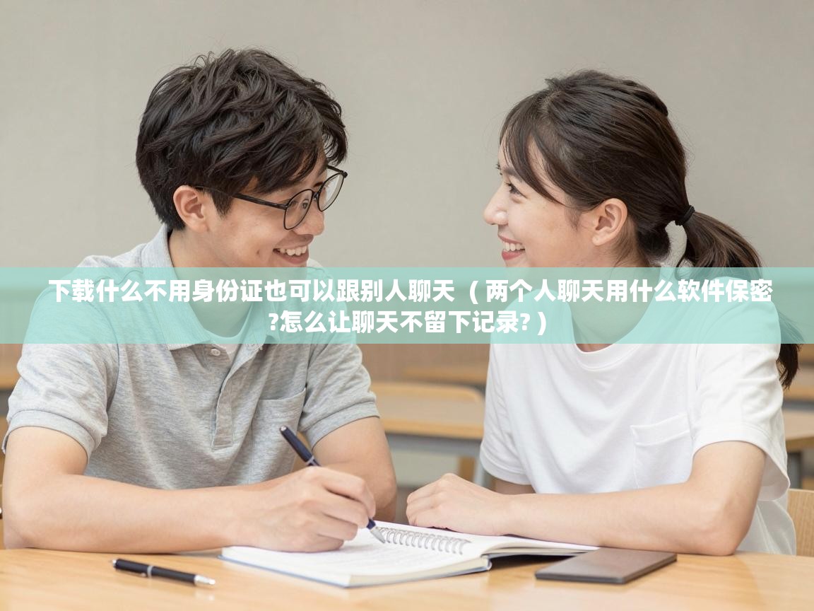  下载什么不用身份证也可以跟别人聊天  ( 两个人聊天用什么软件保密?怎么让聊天不留下记录? )