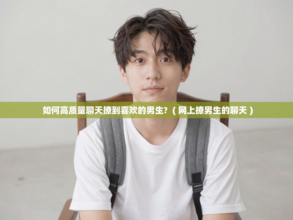 如何高质量聊天撩到喜欢的男生? ( 网上撩男生的聊天 ) 如何高质量聊天撩到喜欢的男生? ( 网上撩男生的聊天 )