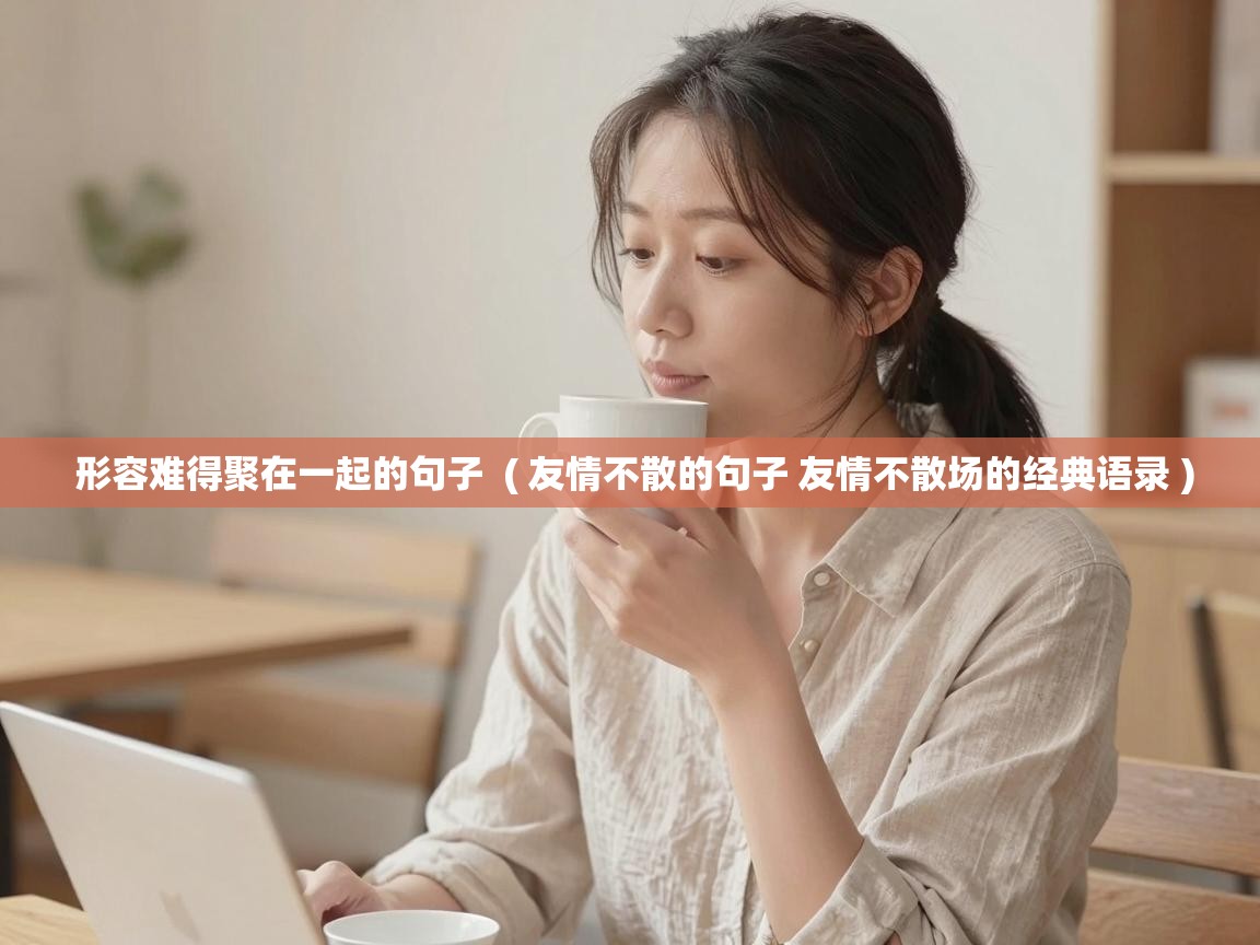  形容难得聚在一起的句子  ( 友情不散的句子 友情不散场的经典语录 )