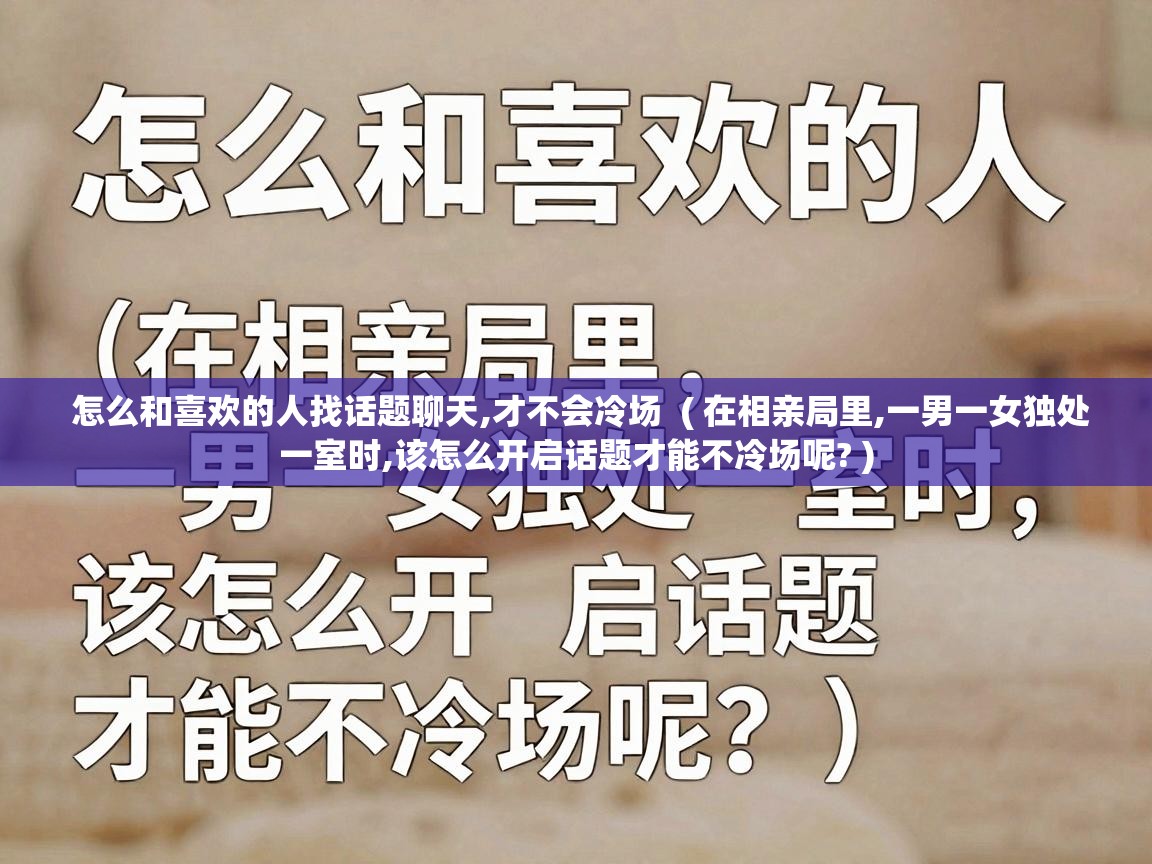  怎么和喜欢的人找话题聊天,才不会冷场  ( 在相亲局里,一男一女独处一室时,该怎么开启话题才能不冷场呢? )