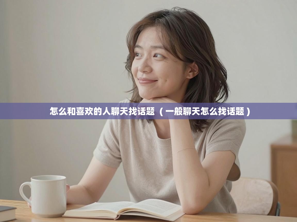  怎么和喜欢的人聊天找话题  ( 一般聊天怎么找话题 )