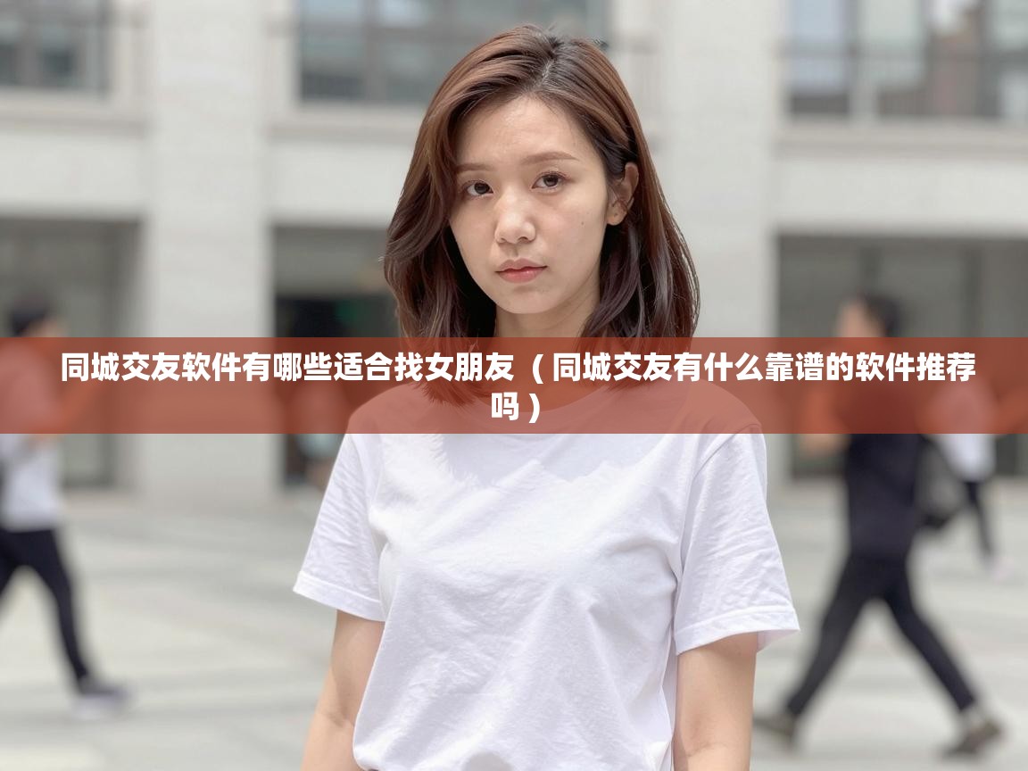  同城交友软件有哪些适合找女朋友  ( 同城交友有什么靠谱的软件推荐吗 )