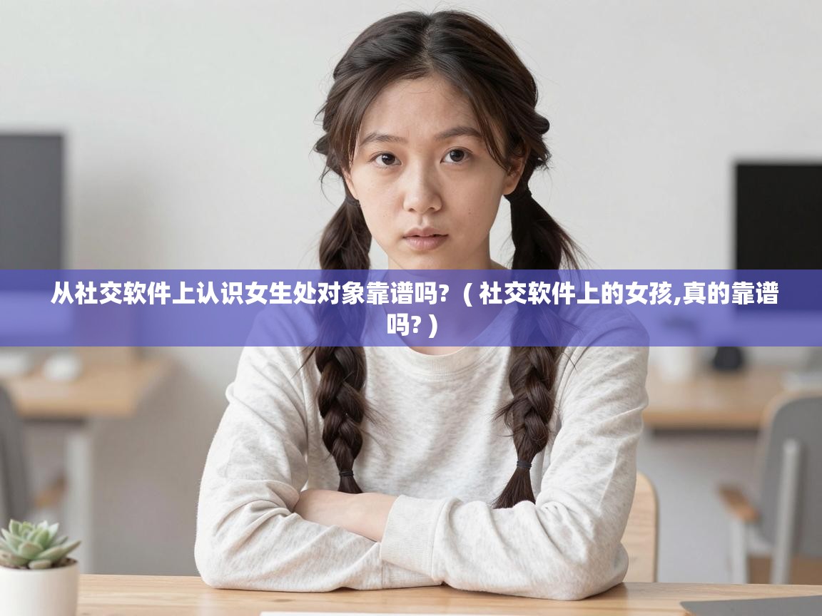  从社交软件上认识女生处对象靠谱吗?  ( 社交软件上的女孩,真的靠谱吗? )