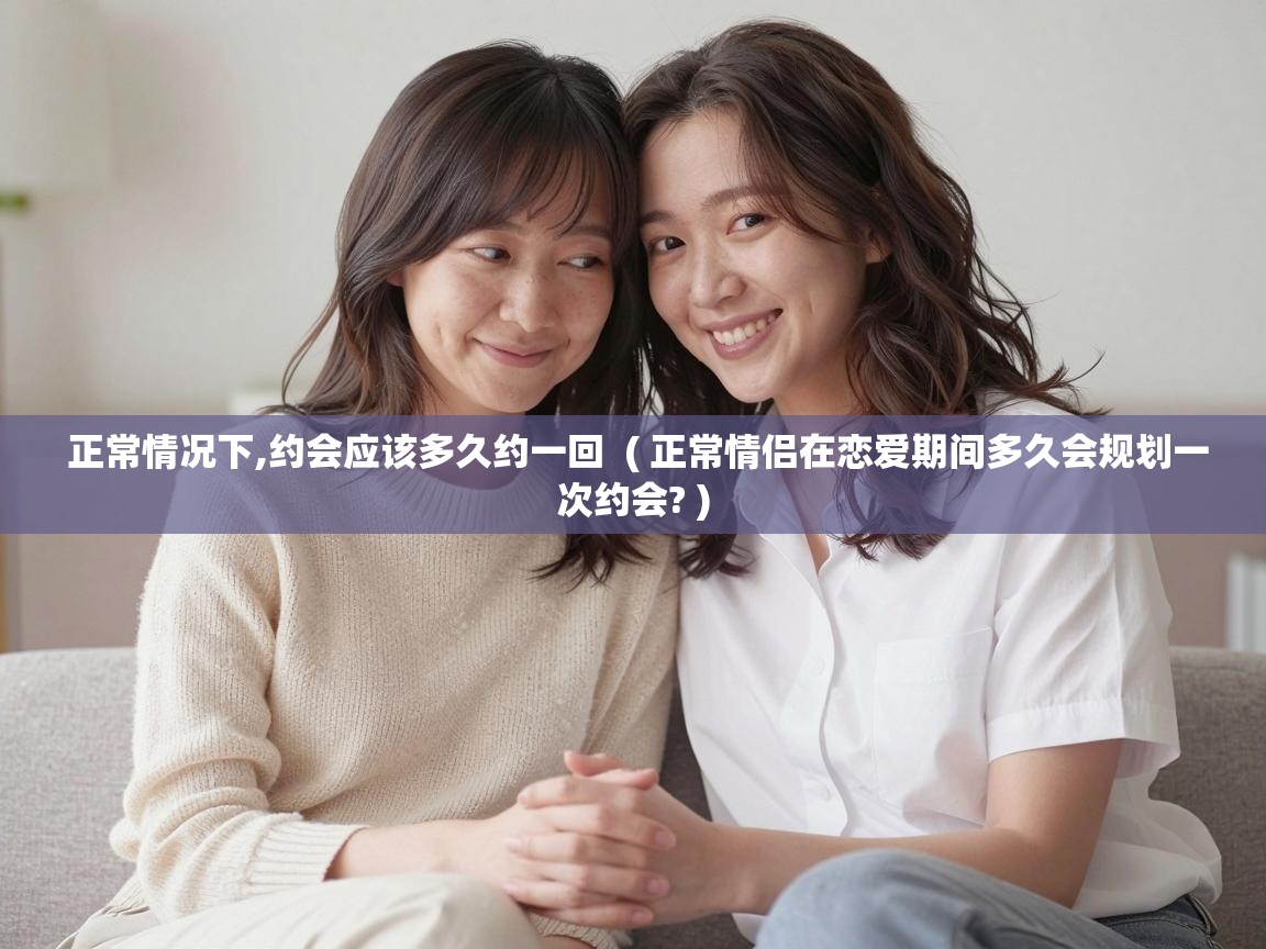  正常情况下,约会应该多久约一回  ( 正常情侣在恋爱期间多久会规划一次约会? )