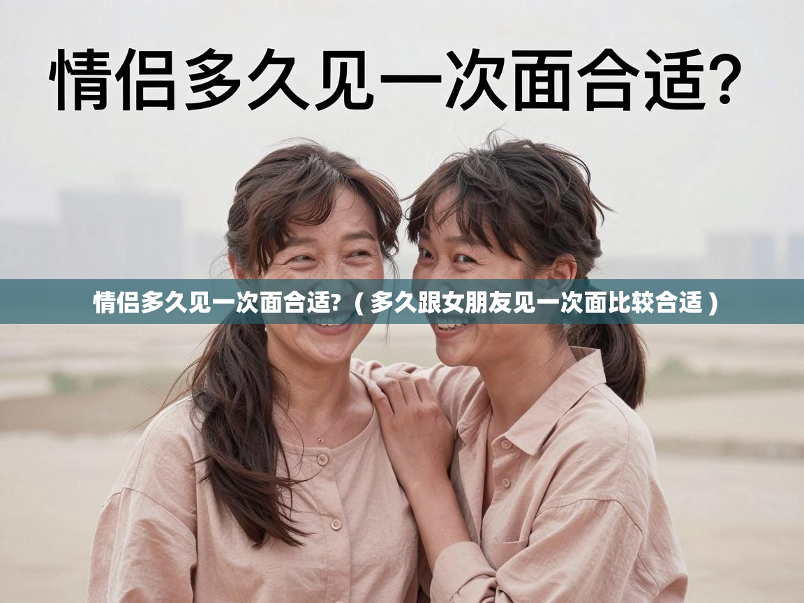  情侣多久见一次面合适?  ( 多久跟女朋友见一次面比较合适 )