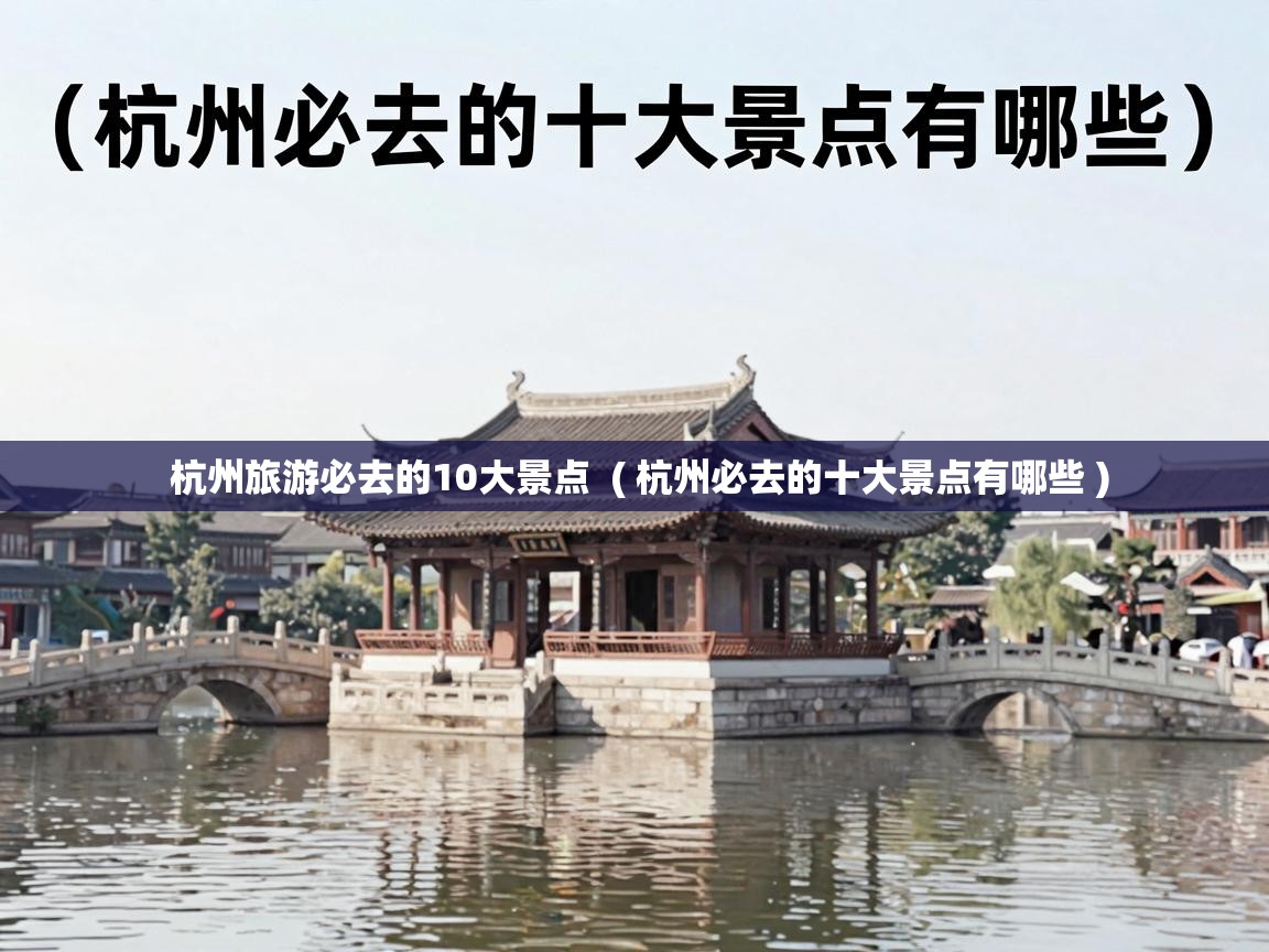  杭州旅游必去的10大景点  ( 杭州必去的十大景点有哪些 )