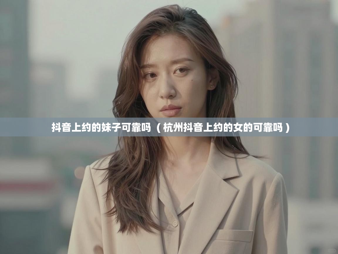  抖音上约的妹子可靠吗  ( 杭州抖音上约的女的可靠吗 )