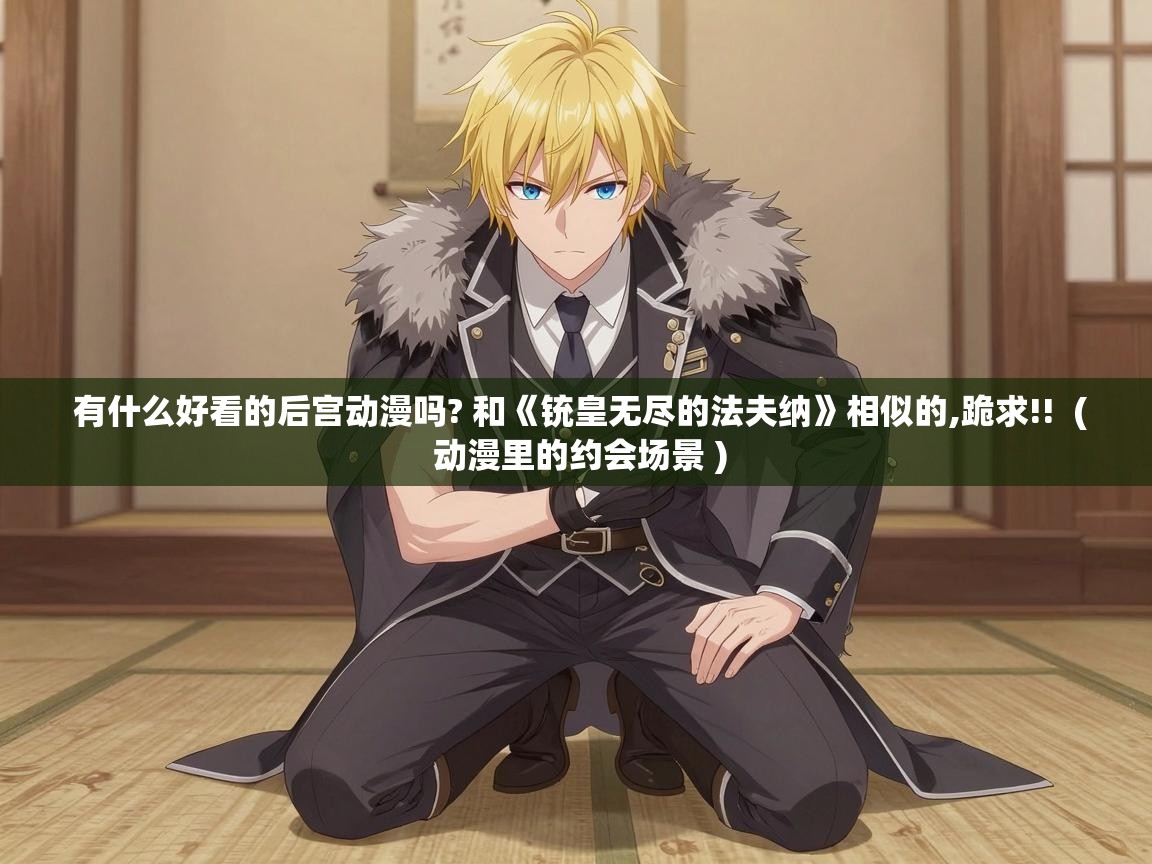  有什么好看的后宫动漫吗? 和《铳皇无尽的法夫纳》相似的,跪求!!  ( 动漫里的约会场景 )