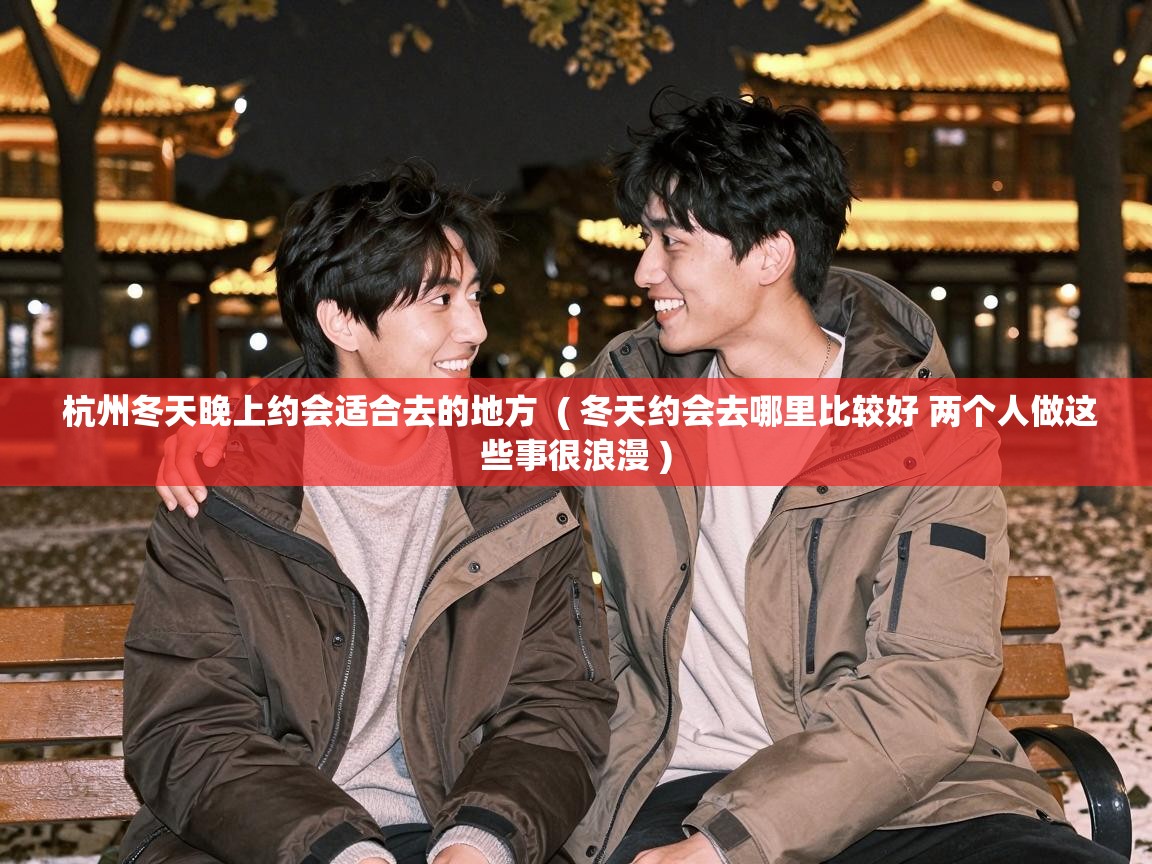  杭州冬天晚上约会适合去的地方  ( 冬天约会去哪里比较好 两个人做这些事很浪漫 )