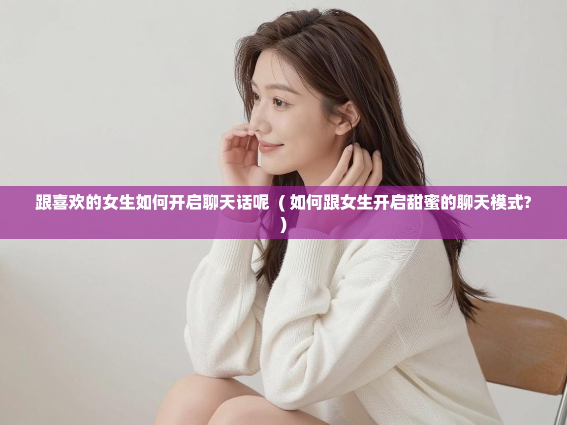  跟喜欢的女生如何开启聊天话呢  ( 如何跟女生开启甜蜜的聊天模式? )