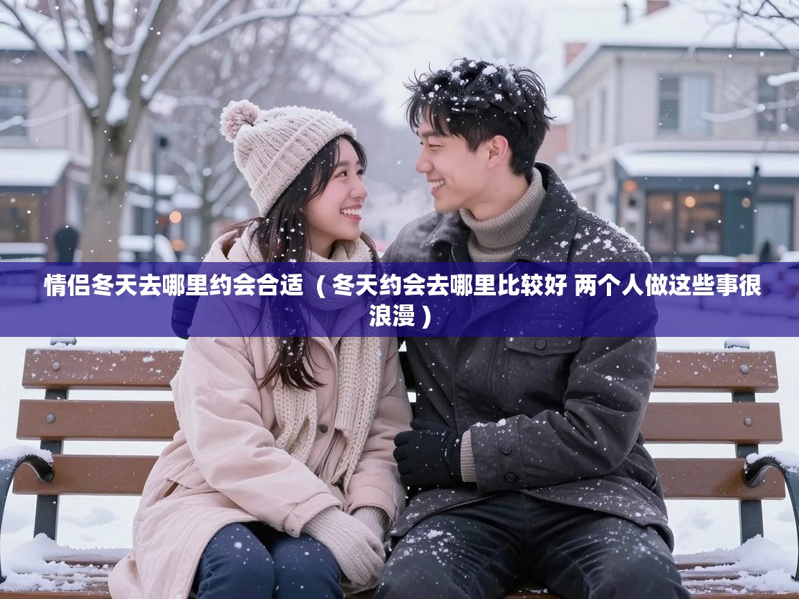  情侣冬天去哪里约会合适  ( 冬天约会去哪里比较好 两个人做这些事很浪漫 )