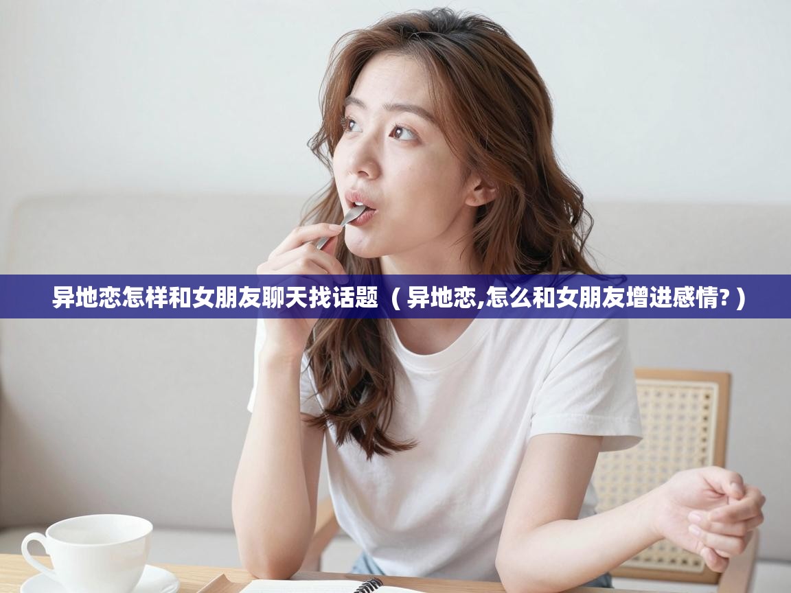  异地恋怎样和女朋友聊天找话题  ( 异地恋,怎么和女朋友增进感情? )