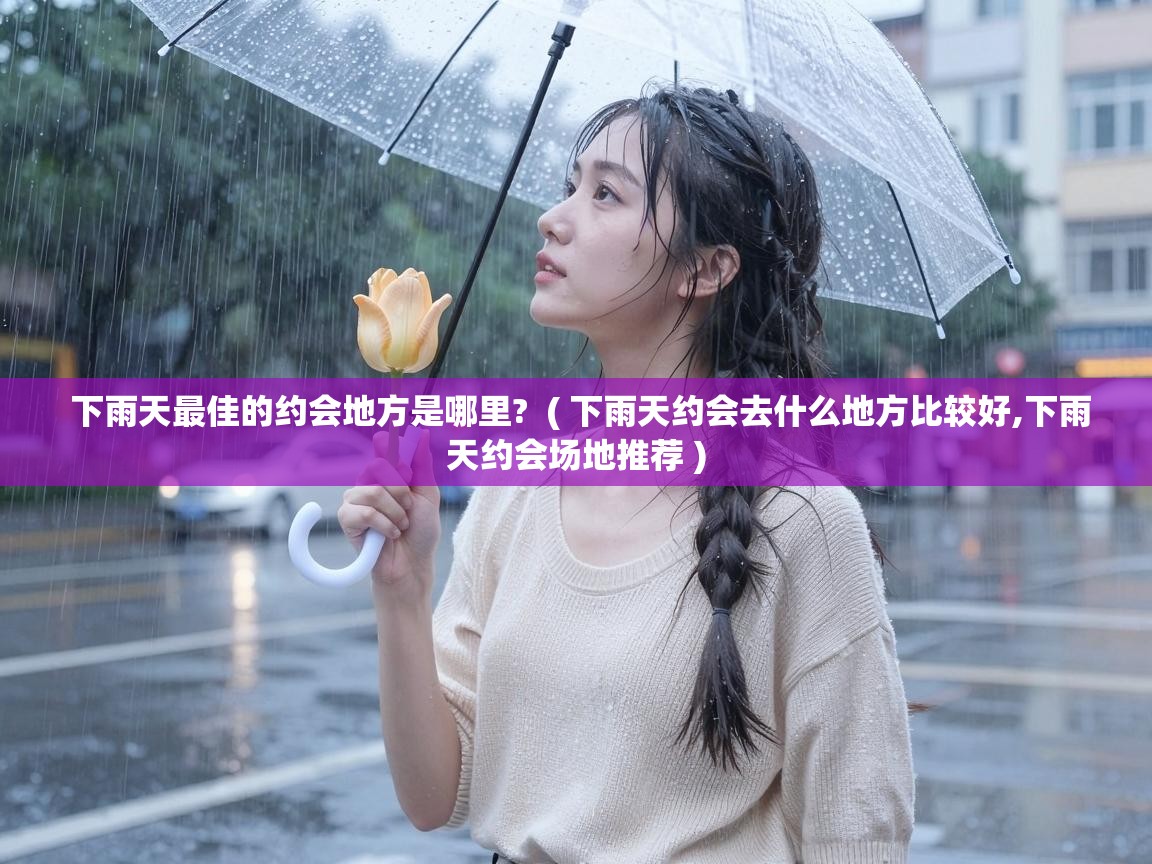  下雨天最佳的约会地方是哪里?  ( 下雨天约会去什么地方比较好,下雨天约会场地推荐 )