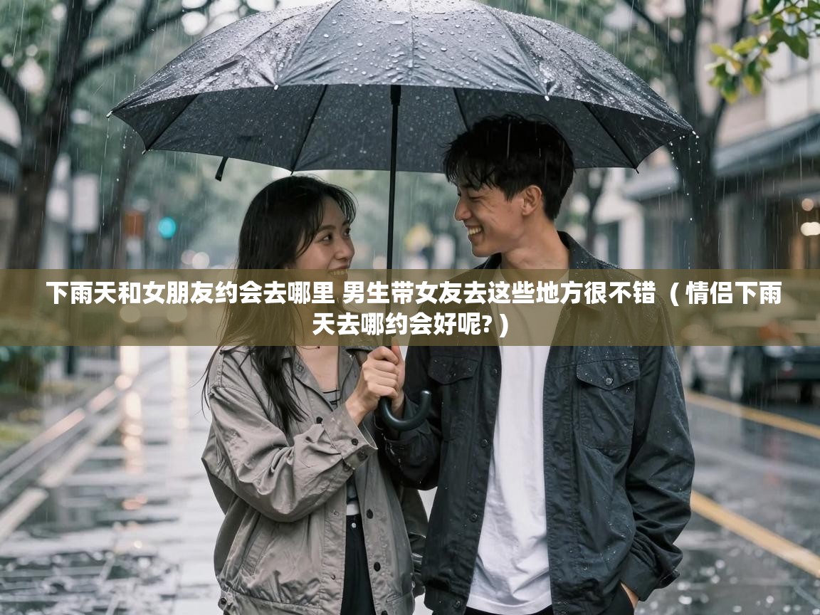  下雨天和女朋友约会去哪里 男生带女友去这些地方很不错  ( 情侣下雨天去哪约会好呢? )
