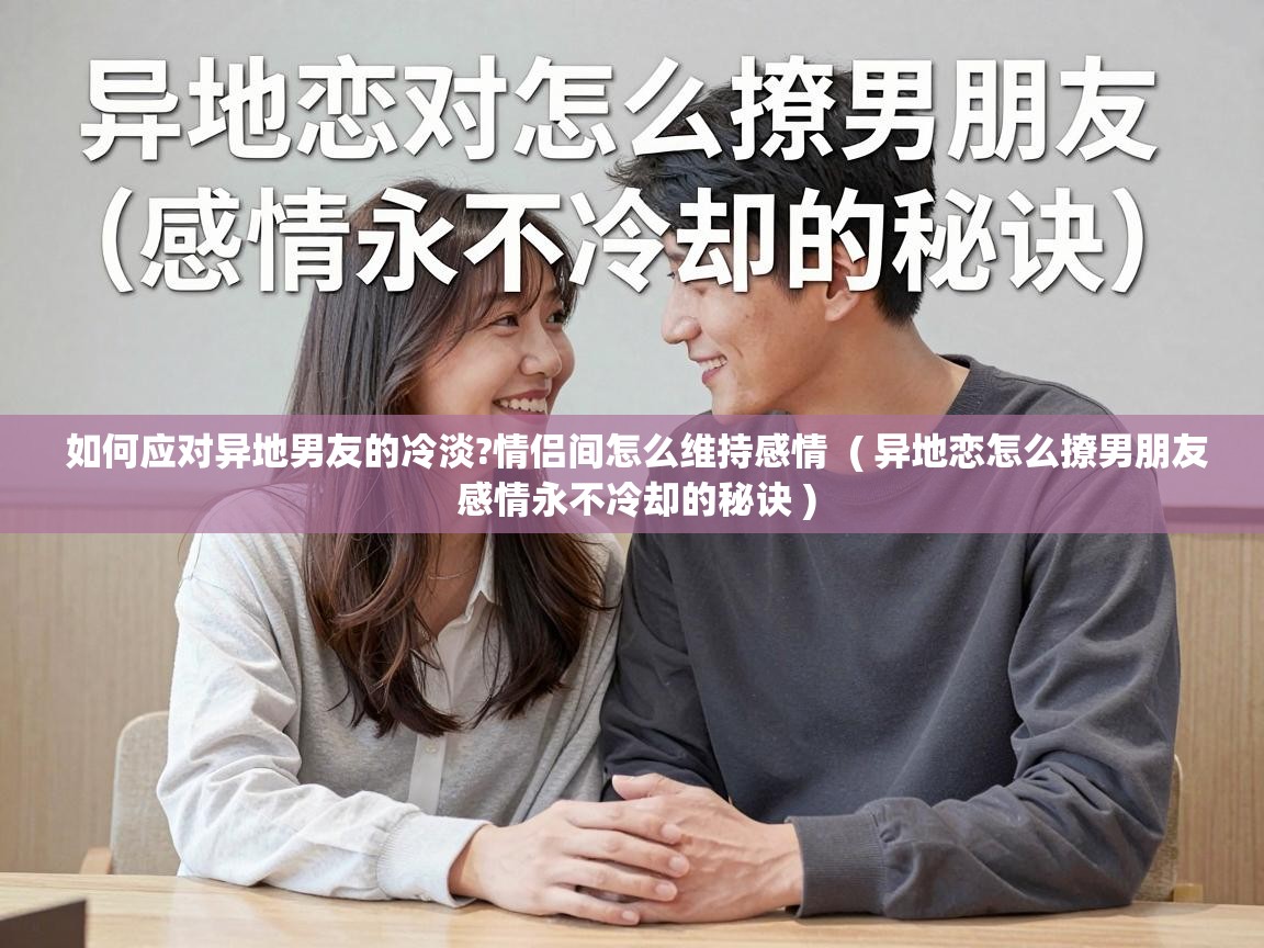  如何应对异地男友的冷淡?情侣间怎么维持感情  ( 异地恋怎么撩男朋友 感情永不冷却的秘诀 )