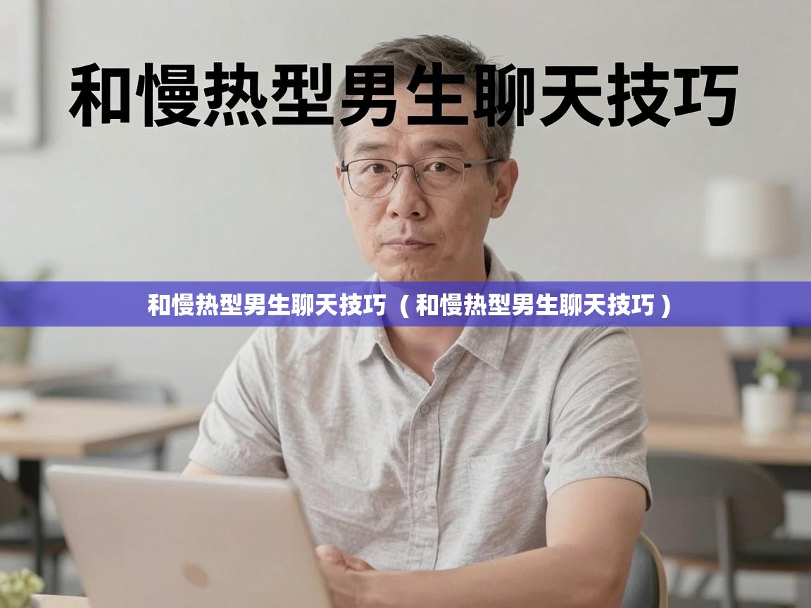 和慢热型男生聊天技巧 ( 和慢热型男生聊天技巧 ) 和慢热型男生聊天技巧 ( 和慢热型男生聊天技巧 )