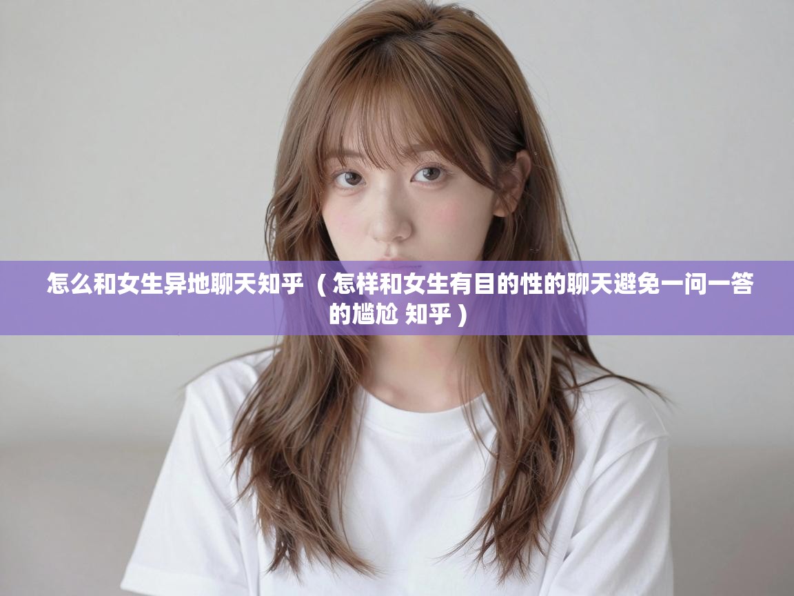  怎么和女生异地聊天知乎  ( 怎样和女生有目的性的聊天避免一问一答的尴尬 知乎 )