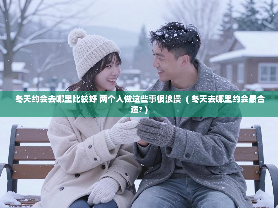  冬天约会去哪里比较好 两个人做这些事很浪漫  ( 冬天去哪里约会最合适? )
