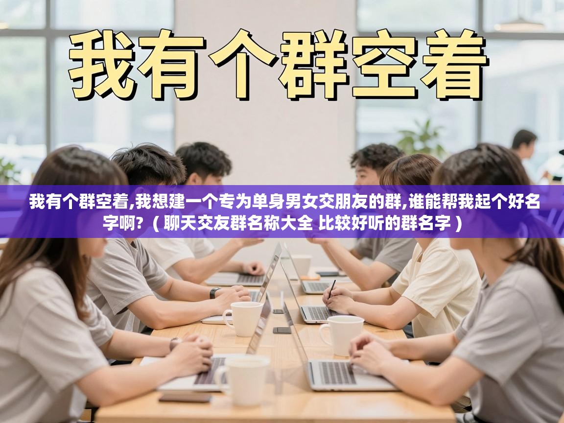  我有个群空着,我想建一个专为单身男女交朋友的群,谁能帮我起个好名字啊?  ( 聊天交友群名称大全 比较好听的群名字 )