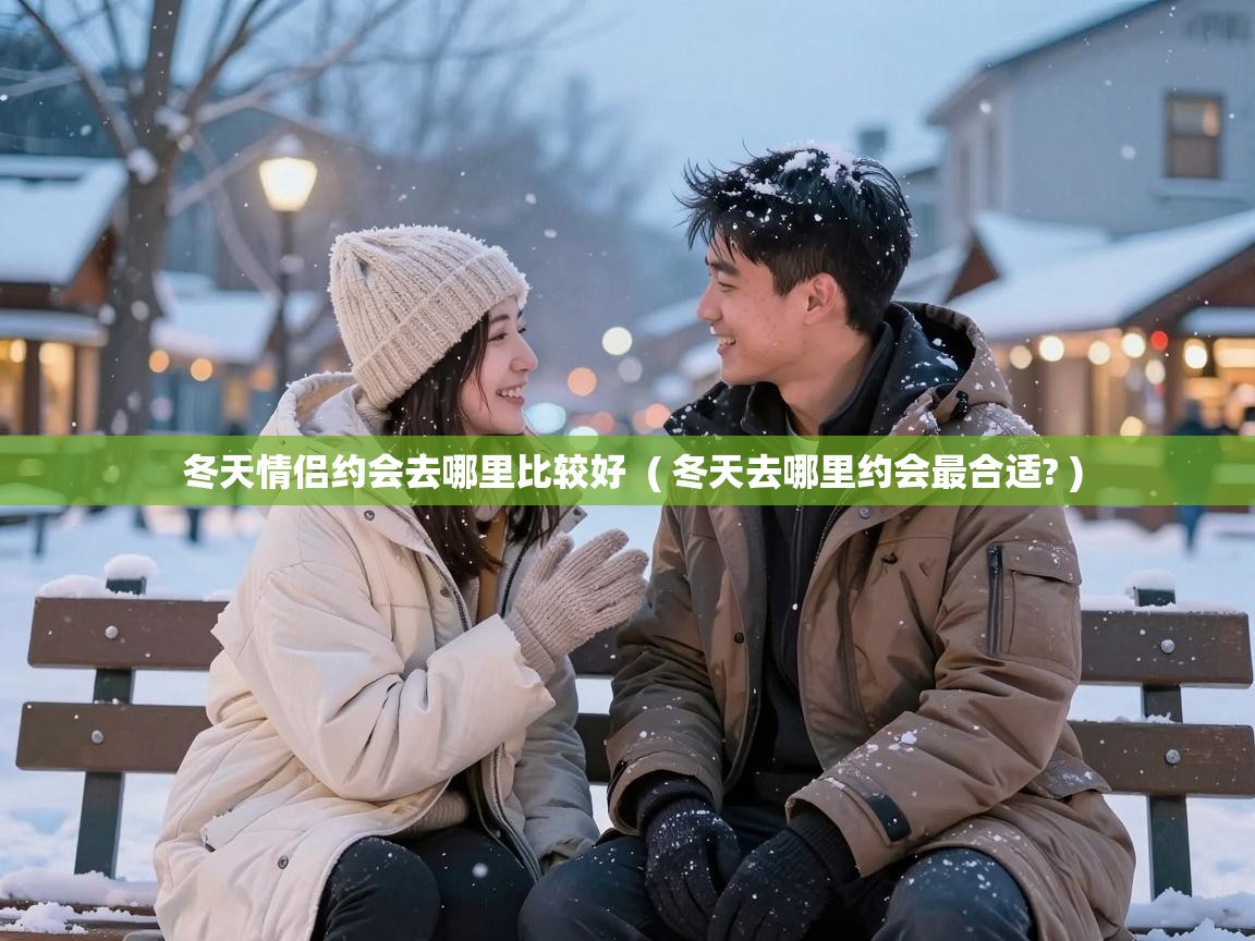  冬天情侣约会去哪里比较好  ( 冬天去哪里约会最合适? )