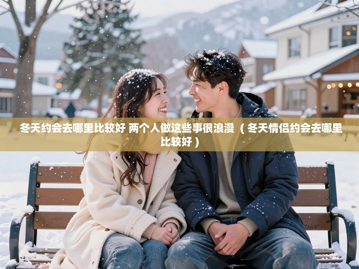 冬天约会去哪里比较好 两个人做这些事很浪漫 ( 冬天情侣约会去哪里比较好 ) 冬天约会去哪里比较好 两个人做这些事很浪漫 ( 冬天情侣约会去哪里比较好 )