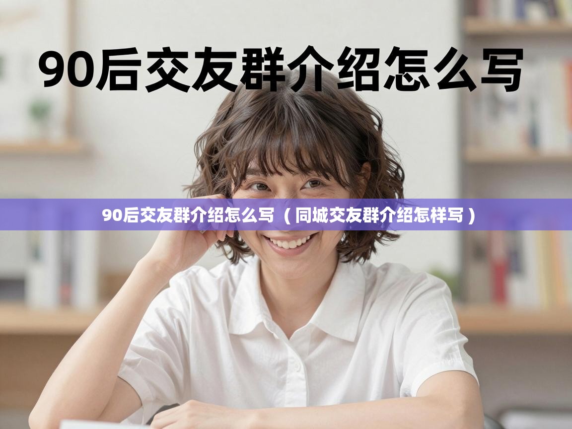  90后交友群介绍怎么写  ( 同城交友群介绍怎样写 )