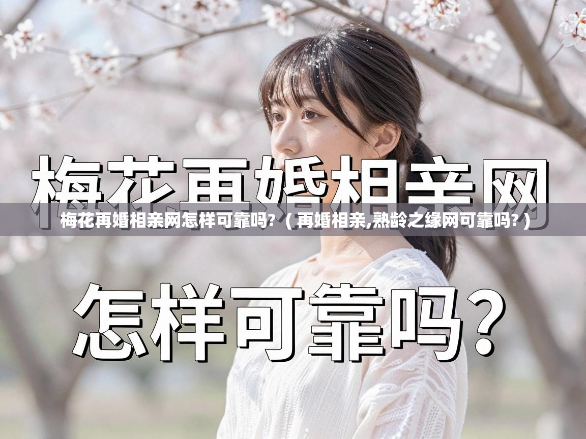  梅花再婚相亲网怎样可靠吗?  ( 再婚相亲,熟龄之缘网可靠吗? )