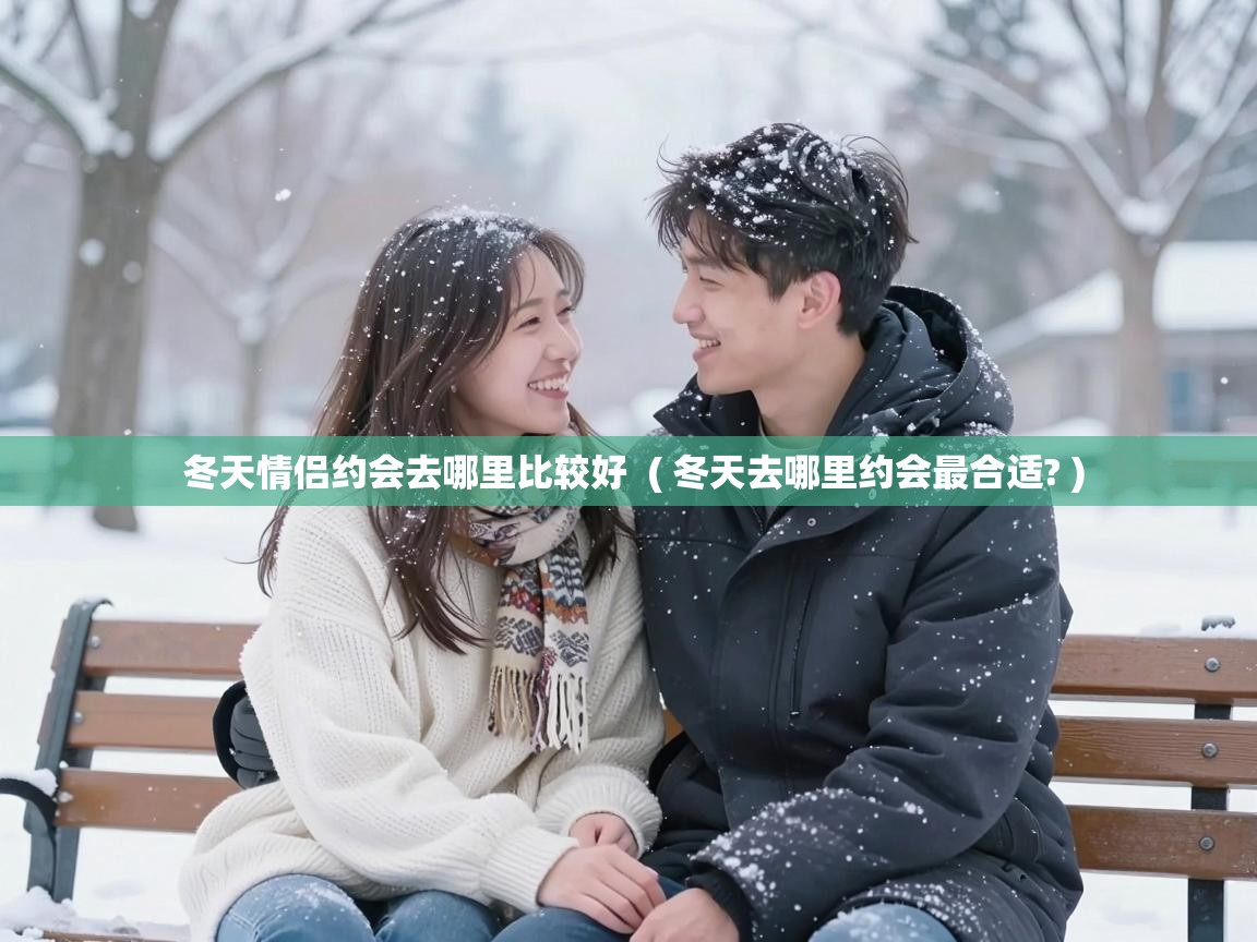  冬天情侣约会去哪里比较好  ( 冬天去哪里约会最合适? )