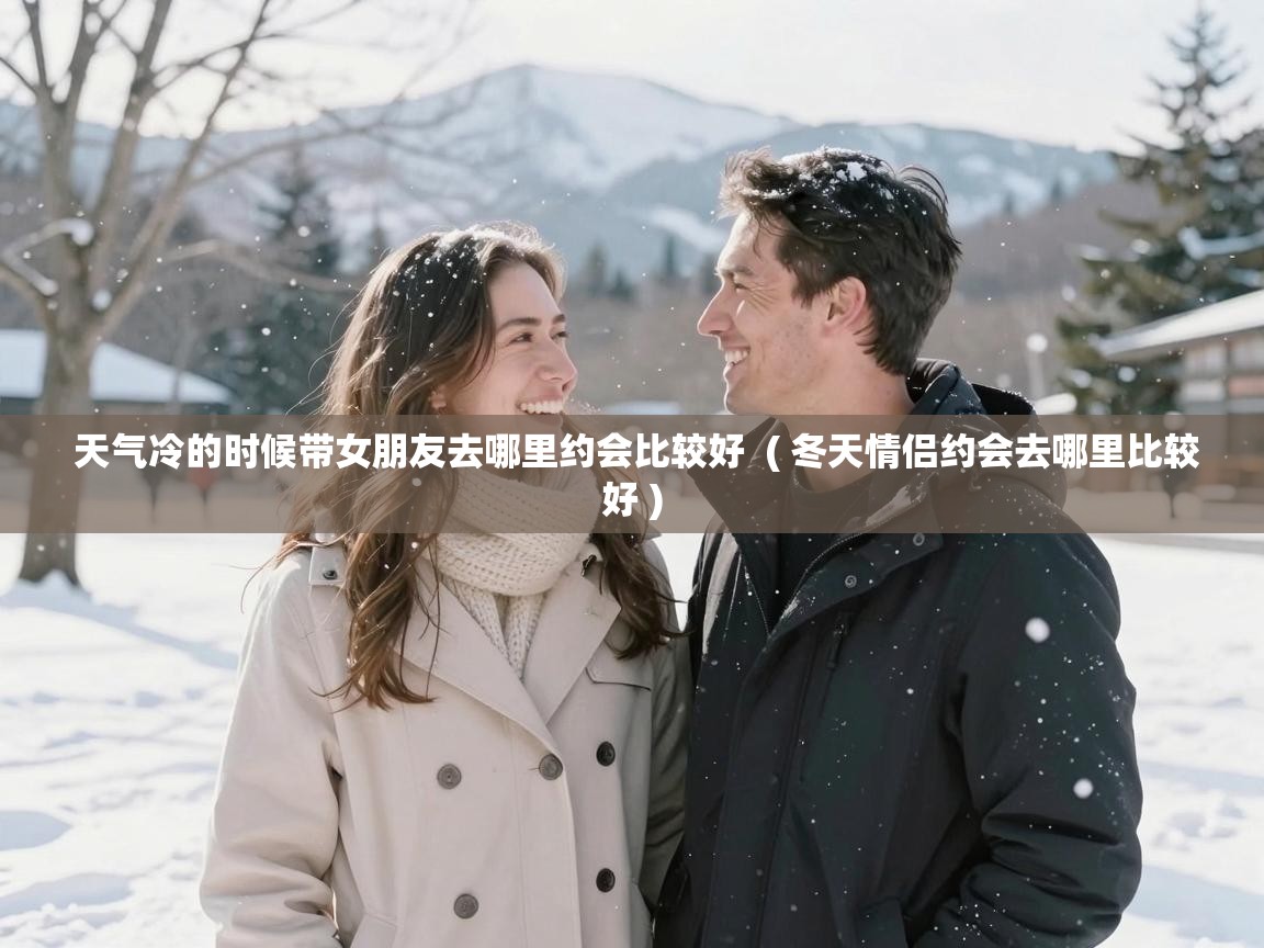  天气冷的时候带女朋友去哪里约会比较好  ( 冬天情侣约会去哪里比较好 )