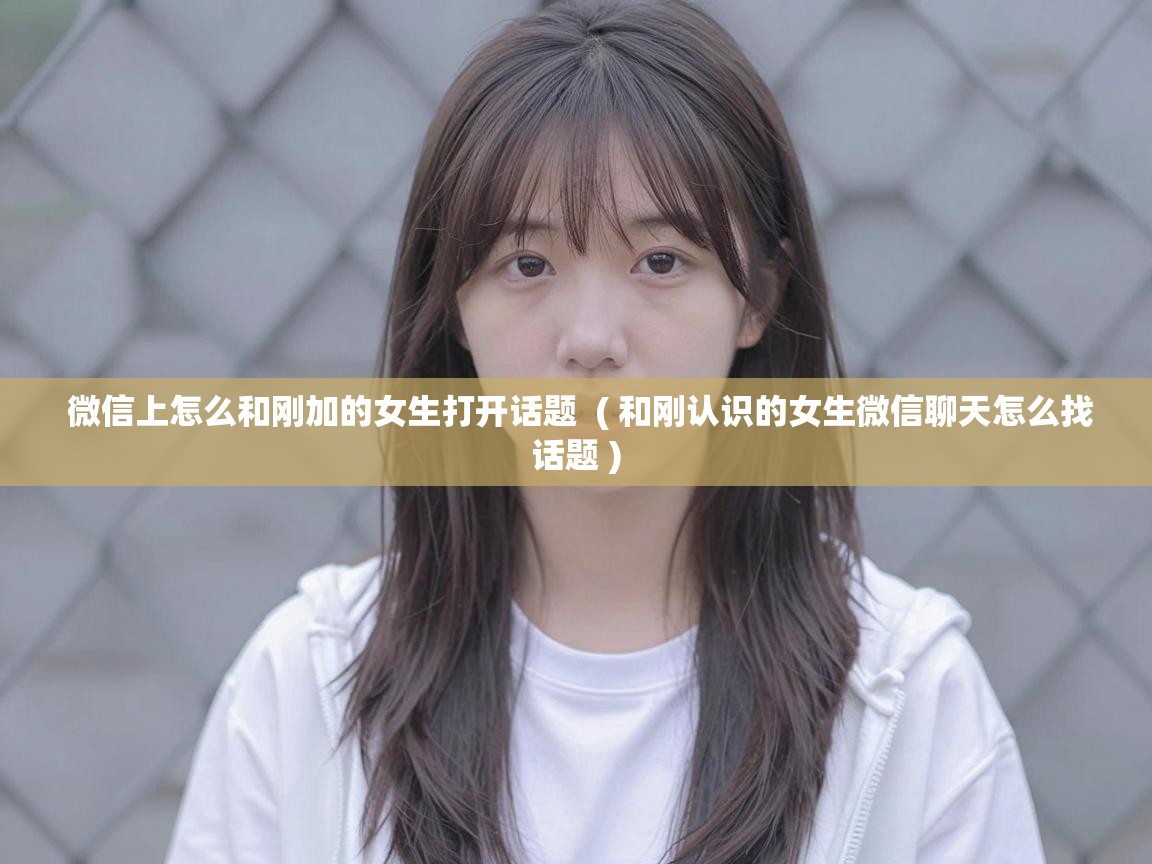  微信上怎么和刚加的女生打开话题  ( 和刚认识的女生微信聊天怎么找话题 )