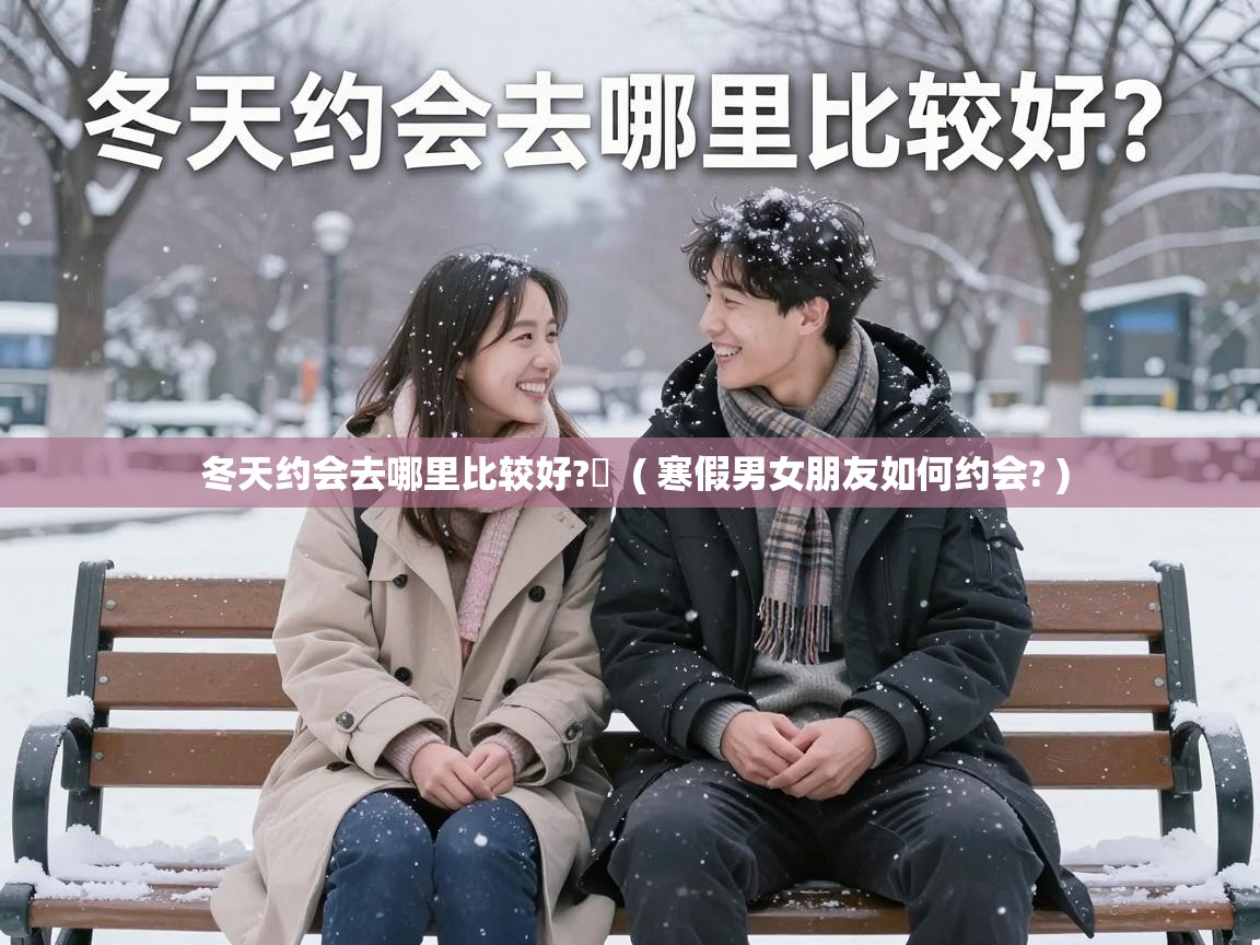  冬天约会去哪里比较好?​  ( 寒假男女朋友如何约会? )