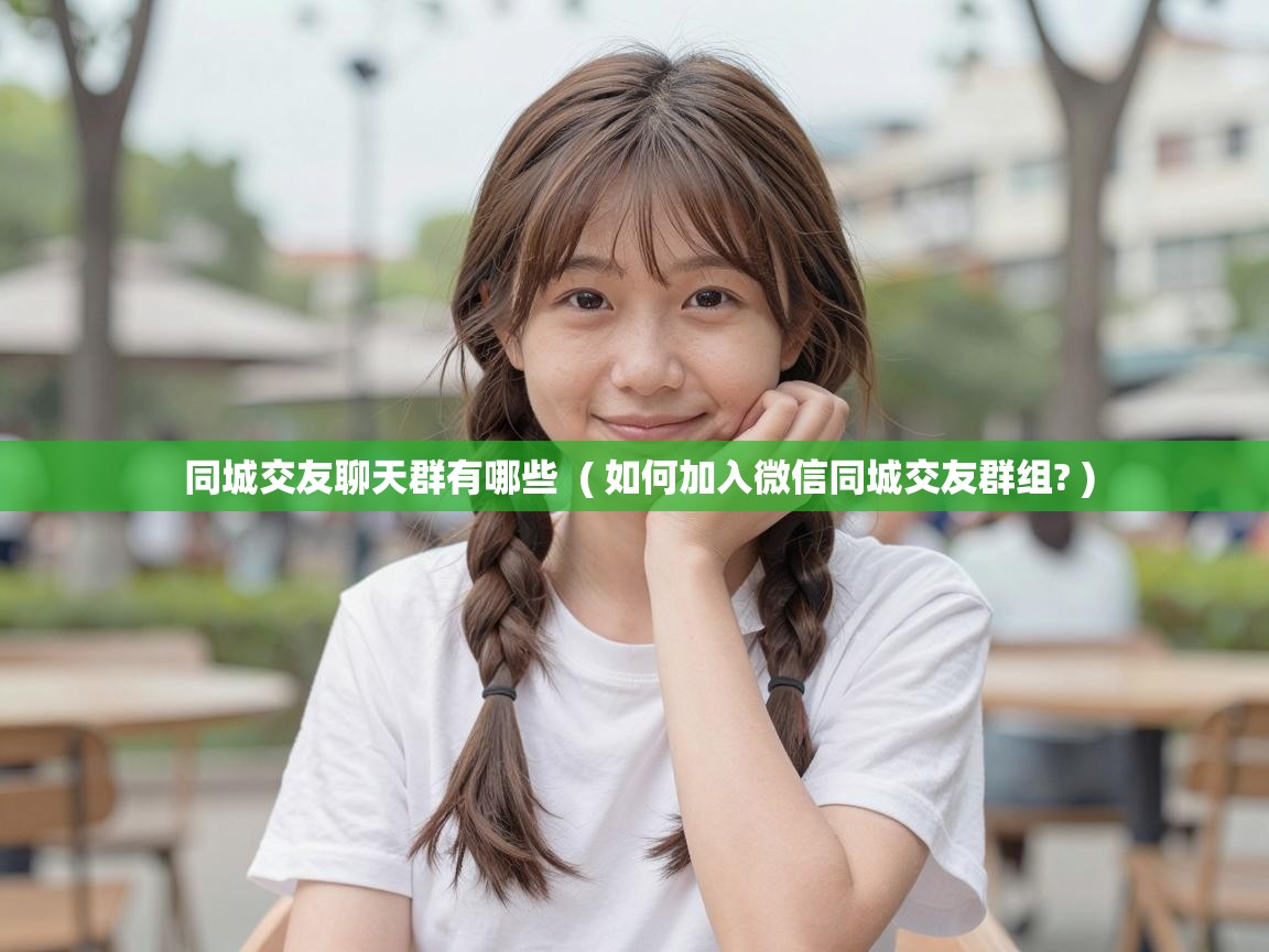  同城交友聊天群有哪些  ( 如何加入微信同城交友群组? )