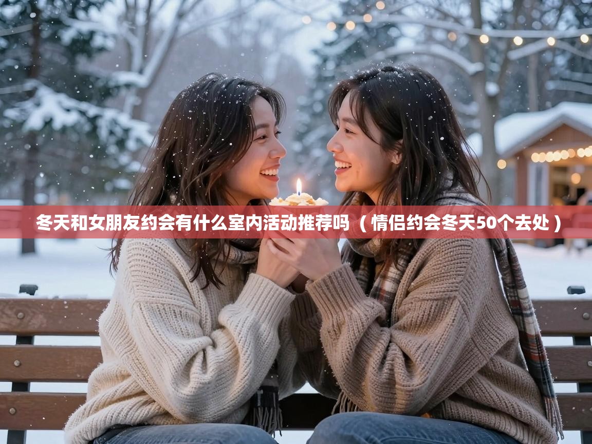  冬天和女朋友约会有什么室内活动推荐吗  ( 情侣约会冬天50个去处 )