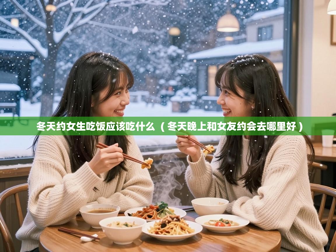 冬天约女生吃饭应该吃什么 ( 冬天晚上和女友约会去哪里好 ) 冬天约女生吃饭应该吃什么 ( 冬天晚上和女友约会去哪里好 )