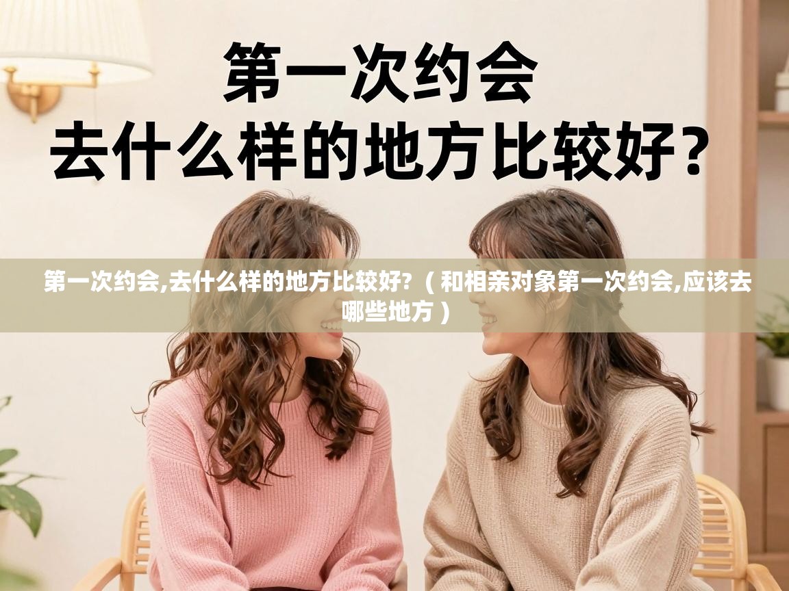  第一次约会,去什么样的地方比较好?  ( 和相亲对象第一次约会,应该去哪些地方 )