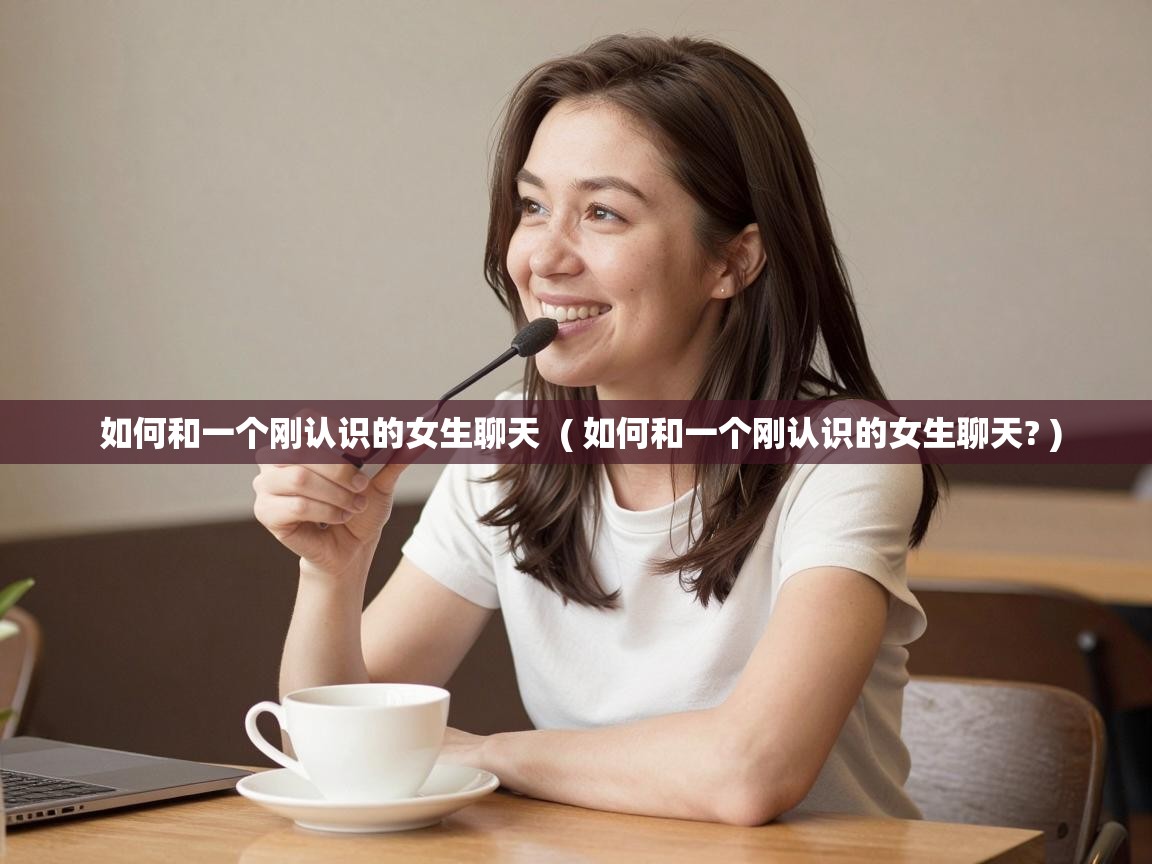  如何和一个刚认识的女生聊天  ( 如何和一个刚认识的女生聊天? )