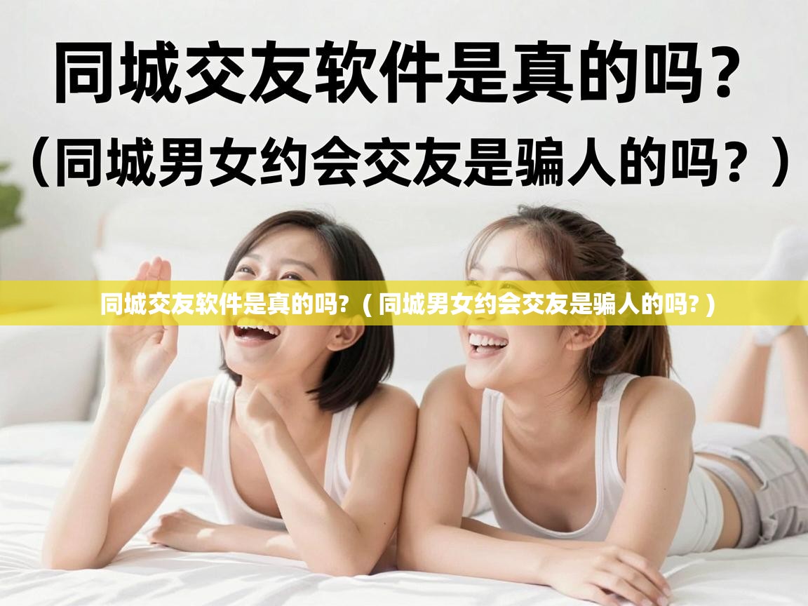 同城交友软件是真的吗? ( 同城男女约会交友是骗人的吗? ) 同城交友软件是真的吗? ( 同城男女约会交友是骗人的吗? )