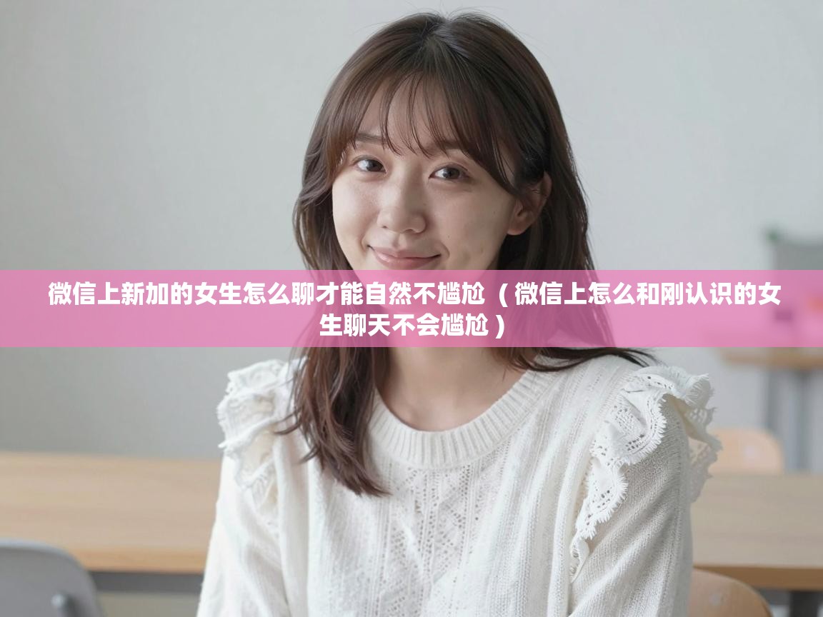  微信上新加的女生怎么聊才能自然不尴尬  ( 微信上怎么和刚认识的女生聊天不会尴尬 )