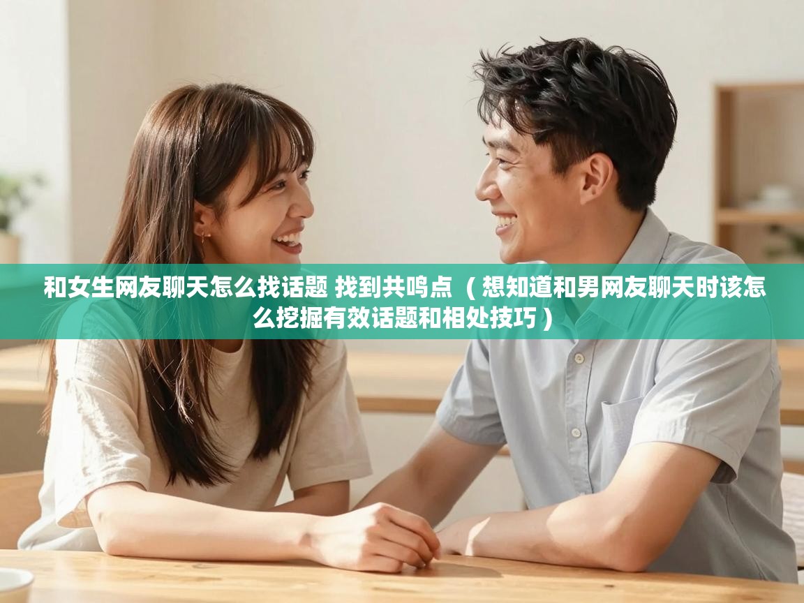  和女生网友聊天怎么找话题 找到共鸣点  ( 想知道和男网友聊天时该怎么挖掘有效话题和相处技巧 )