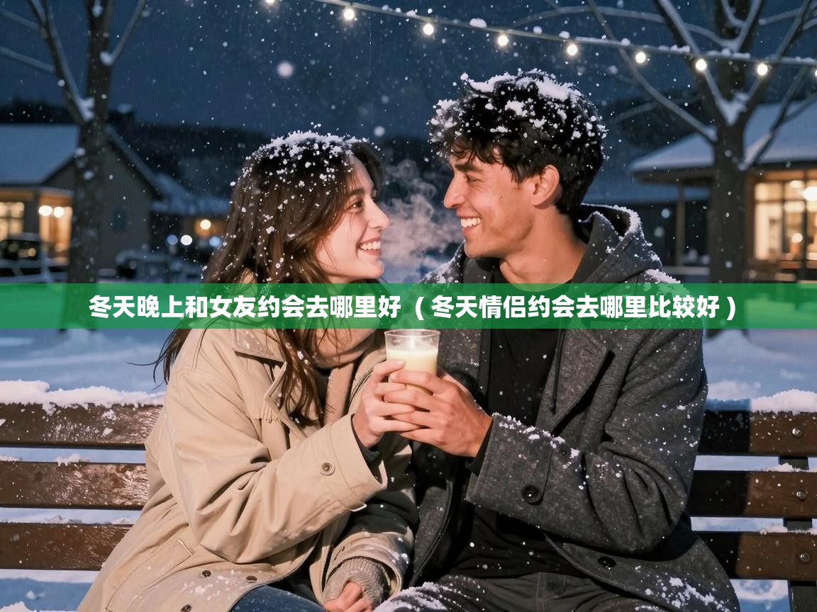  冬天晚上和女友约会去哪里好  ( 冬天情侣约会去哪里比较好 )