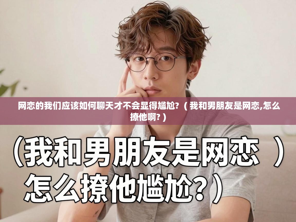  网恋的我们应该如何聊天才不会显得尴尬?  ( 我和男朋友是网恋,怎么撩他啊? )