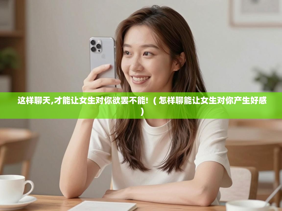  这样聊天,才能让女生对你欲罢不能!  ( 怎样聊能让女生对你产生好感 )