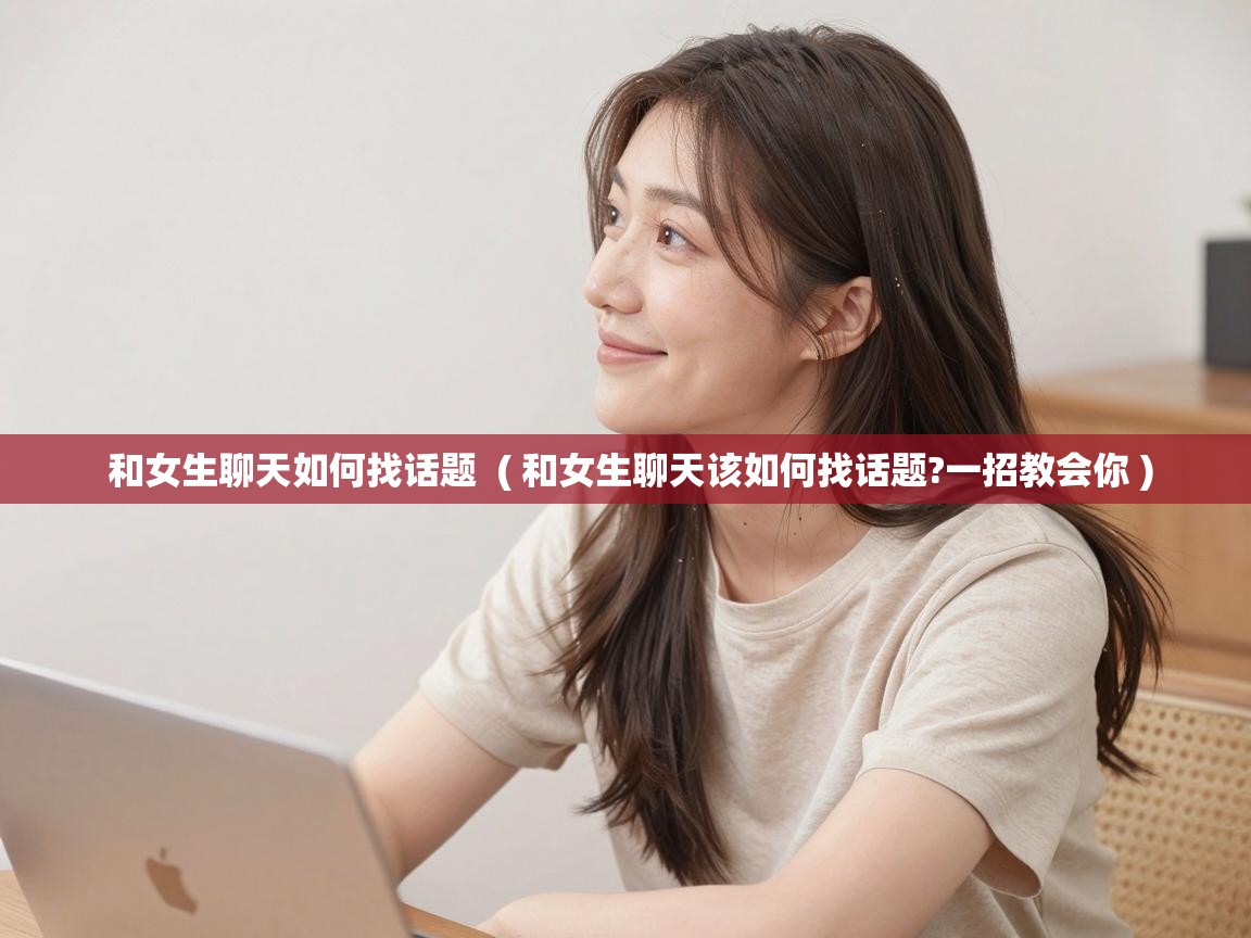  和女生聊天如何找话题  ( 和女生聊天该如何找话题?一招教会你 )